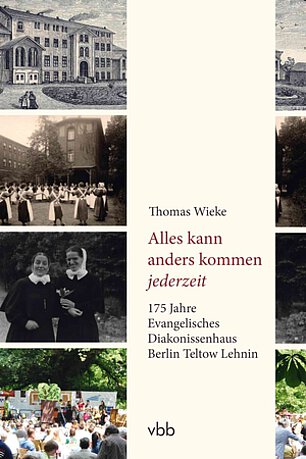 Thomas Wieke: Alles kann anders kommen jederzeit. 175 Jahre Evangelisches Diakonissenhaus Berlin Teltow Lehnin